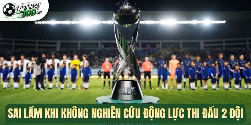 Kèo Tỷ Số - Cược Bàn Thắng Trong Trận, Nhận Thưởng Khủng 3 Sai lầm khi không nghiên cứu động lực thi đấu 2 đội