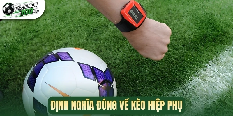 Kèo Hiệp Phụ - Phương Pháp Cược Chuẩn Ăn Tiền Khủng 1 Định nghĩa đúng về kèo hiệp phụ