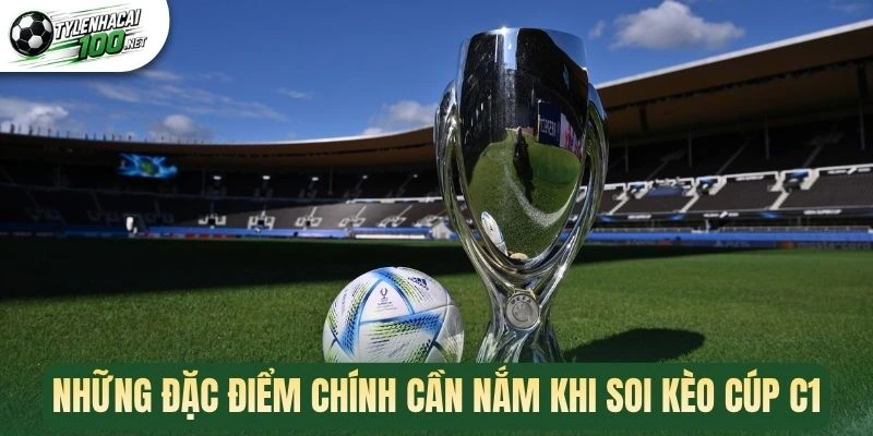 Soi Kèo Cúp C1 - Cách Chốt Cược Chuẩn Cho Mỗi Trận Bóng 1 Những đặc điểm chính cần nắm khi soi kèo cúp C1